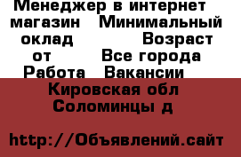 Менеджер в интернет - магазин › Минимальный оклад ­ 2 000 › Возраст от ­ 18 - Все города Работа » Вакансии   . Кировская обл.,Соломинцы д.